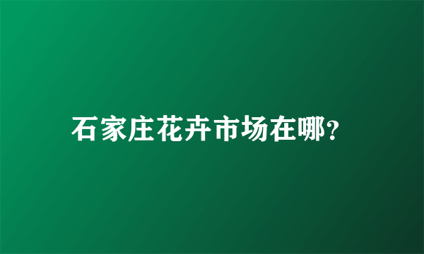 石家庄花卉市场在哪？