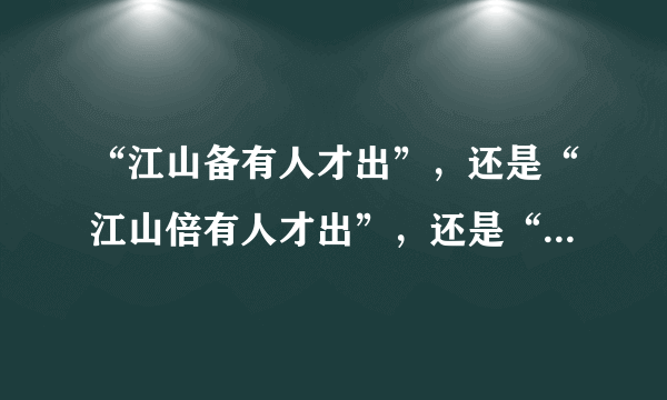 “江山备有人才出”，还是“江山倍有人才出”，还是“江山辈有人才出”？