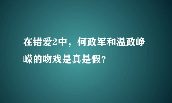 在错爱2中，何政军和温政峥嵘的吻戏是真是假？