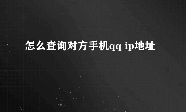 怎么查询对方手机qq ip地址