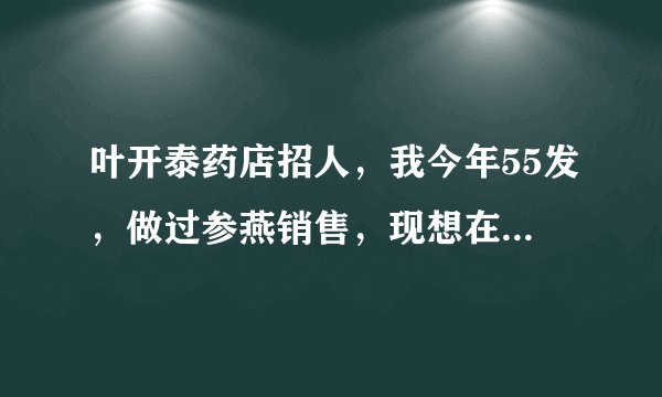 叶开泰药店招人，我今年55发，做过参燕销售，现想在叶开泰做营业员