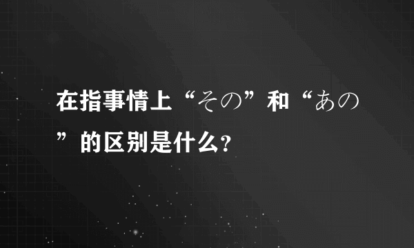 在指事情上“その”和“あの”的区别是什么？