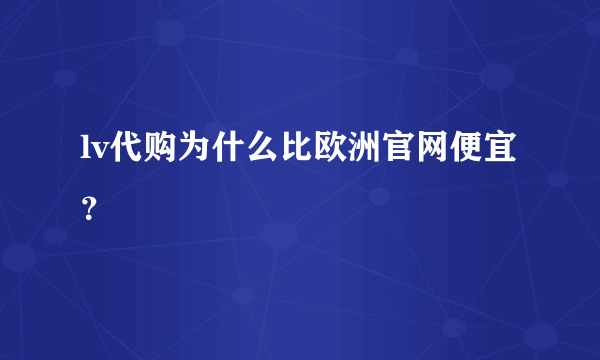 lv代购为什么比欧洲官网便宜？