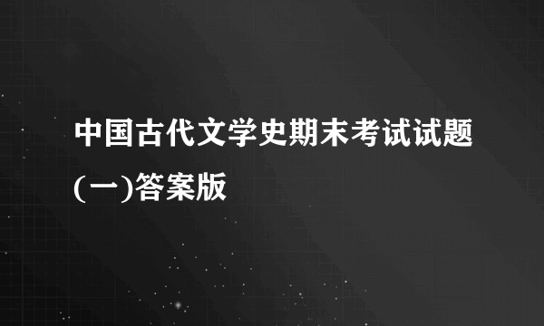 中国古代文学史期末考试试题(一)答案版