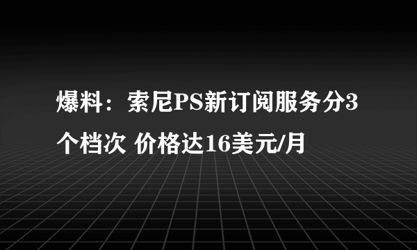 爆料：索尼PS新订阅服务分3个档次 价格达16美元/月