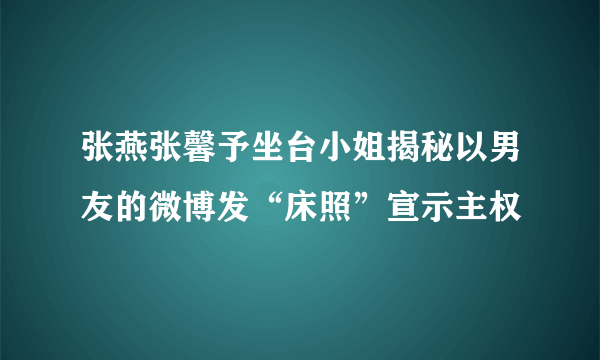 张燕张馨予坐台小姐揭秘以男友的微博发“床照”宣示主权