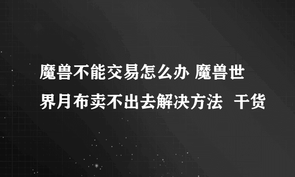 魔兽不能交易怎么办 魔兽世界月布卖不出去解决方法  干货