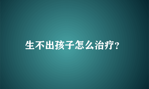 生不出孩子怎么治疗？