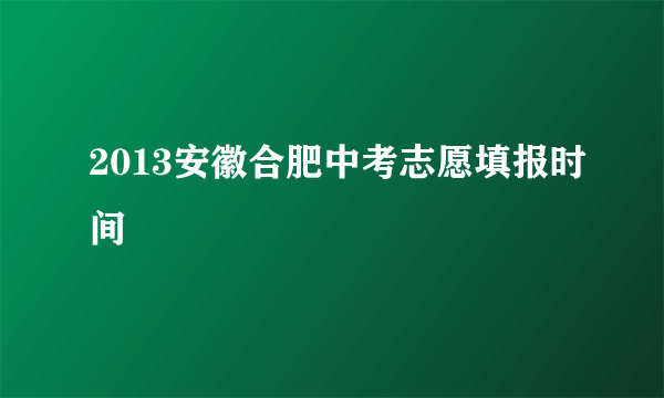 2013安徽合肥中考志愿填报时间