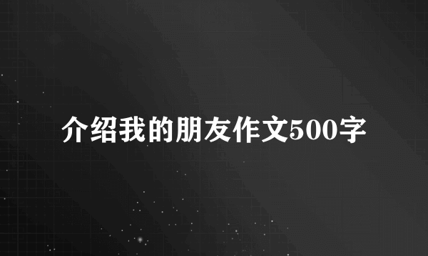 介绍我的朋友作文500字