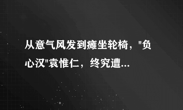 从意气风发到瘫坐轮椅，''负心汉''袁惟仁，终究遭到了前妻的''报复''