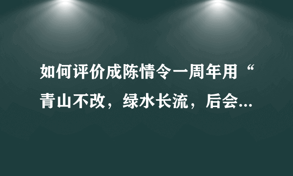 如何评价成陈情令一周年用“青山不改，绿水长流，后会有期。”这句话？