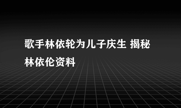 歌手林依轮为儿子庆生 揭秘林依伦资料