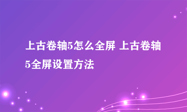 上古卷轴5怎么全屏 上古卷轴5全屏设置方法