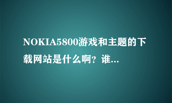 NOKIA5800游戏和主题的下载网站是什么啊？谁能告诉一个？