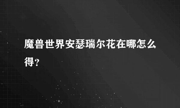 魔兽世界安瑟瑞尔花在哪怎么得？