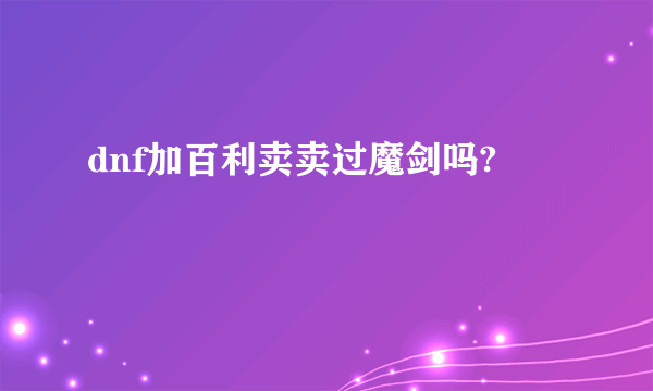 dnf加百利卖卖过魔剑吗?