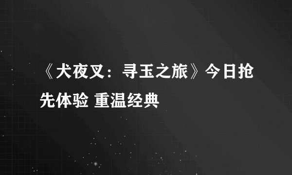 《犬夜叉：寻玉之旅》今日抢先体验 重温经典