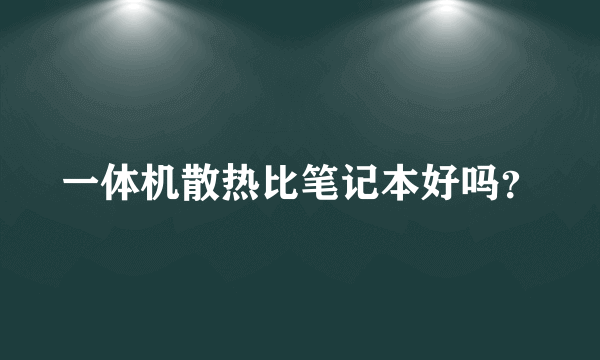 一体机散热比笔记本好吗？