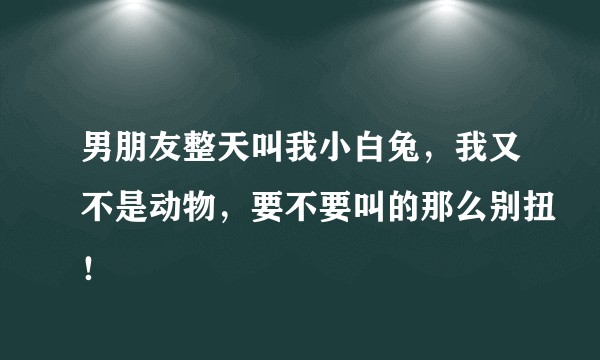 男朋友整天叫我小白兔，我又不是动物，要不要叫的那么别扭！