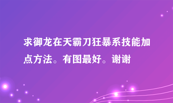 求御龙在天霸刀狂暴系技能加点方法。有图最好。谢谢