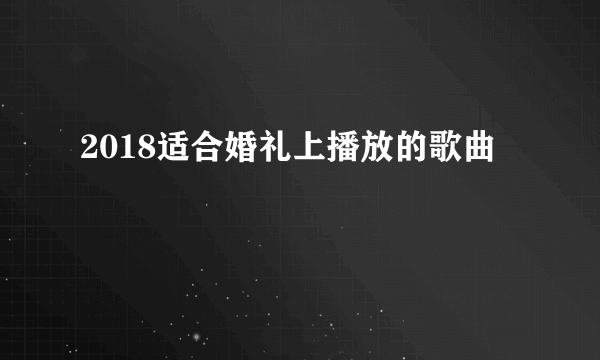 2018适合婚礼上播放的歌曲