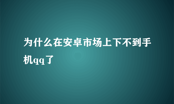 为什么在安卓市场上下不到手机qq了