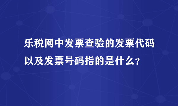 乐税网中发票查验的发票代码以及发票号码指的是什么？