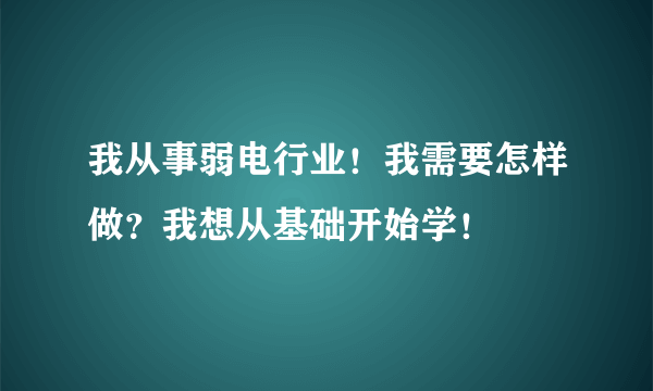 我从事弱电行业！我需要怎样做？我想从基础开始学！