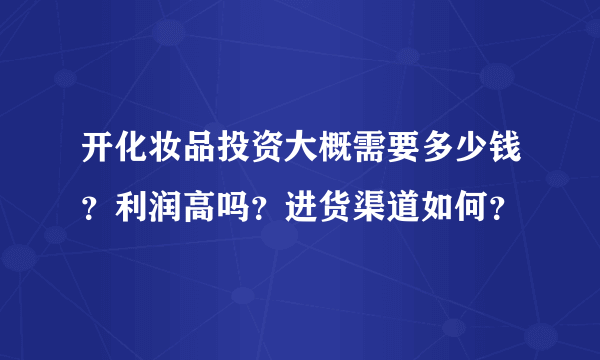 开化妆品投资大概需要多少钱？利润高吗？进货渠道如何？