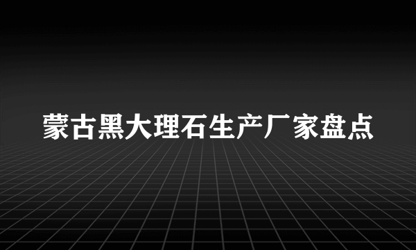 蒙古黑大理石生产厂家盘点