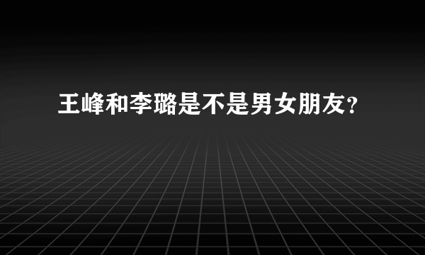 王峰和李璐是不是男女朋友？