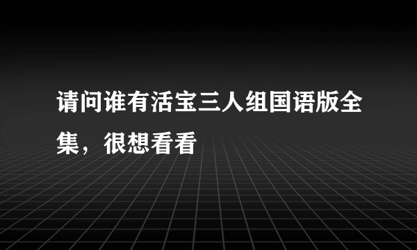 请问谁有活宝三人组国语版全集，很想看看