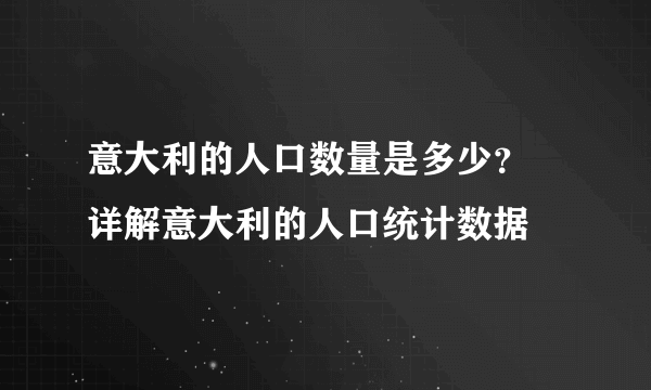 意大利的人口数量是多少？ 详解意大利的人口统计数据