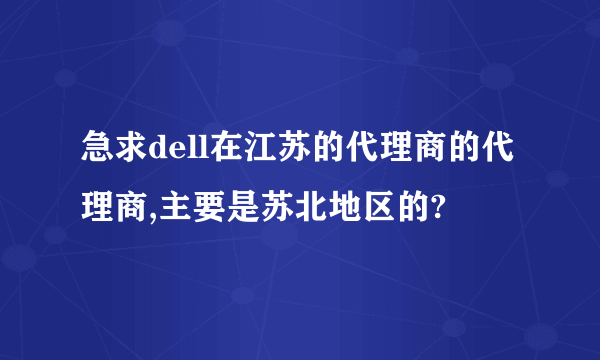 急求dell在江苏的代理商的代理商,主要是苏北地区的?