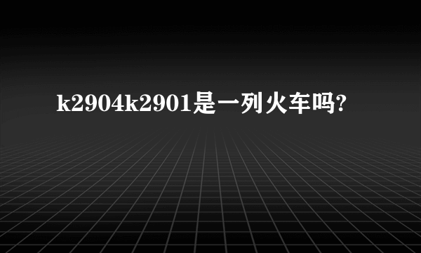 k2904k2901是一列火车吗?