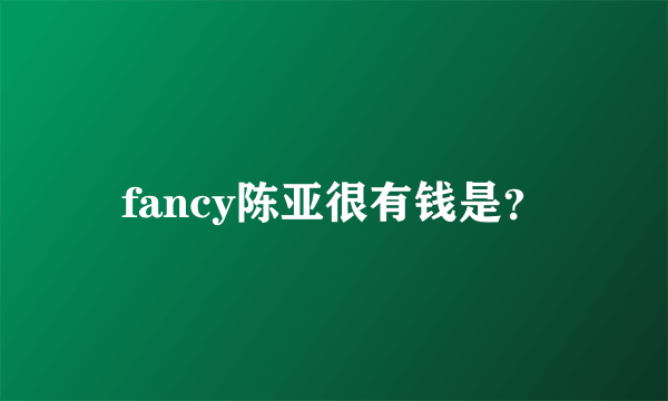 fancy陈亚很有钱是？