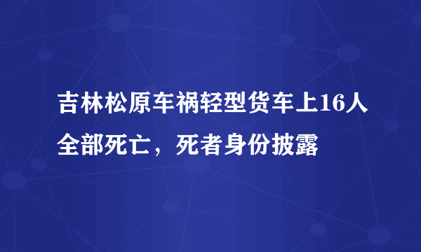 吉林松原车祸轻型货车上16人全部死亡，死者身份披露