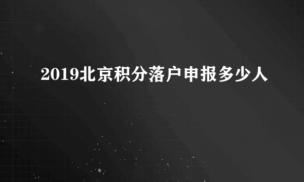 2019北京积分落户申报多少人