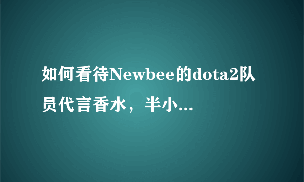 如何看待Newbee的dota2队员代言香水，半小时卖光不够用这一事件？