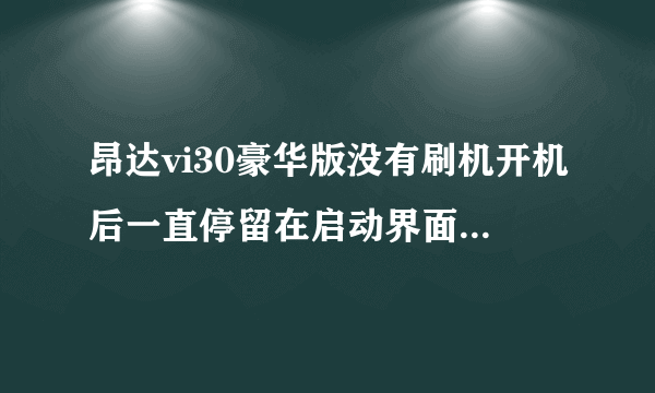 昂达vi30豪华版没有刷机开机后一直停留在启动界面是为什么啊