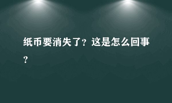 纸币要消失了？这是怎么回事？