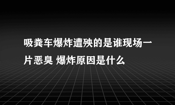 吸粪车爆炸遭殃的是谁现场一片恶臭 爆炸原因是什么