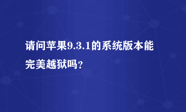 请问苹果9.3.1的系统版本能完美越狱吗？