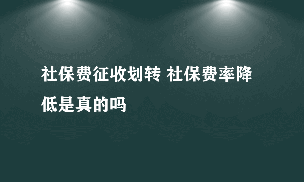 社保费征收划转 社保费率降低是真的吗