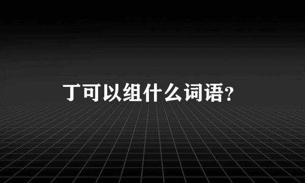 丁可以组什么词语？