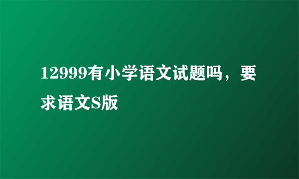 12999有小学语文试题吗，要求语文S版