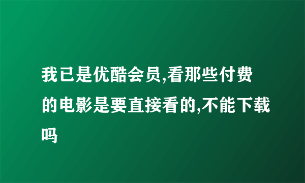 我已是优酷会员,看那些付费的电影是要直接看的,不能下载吗