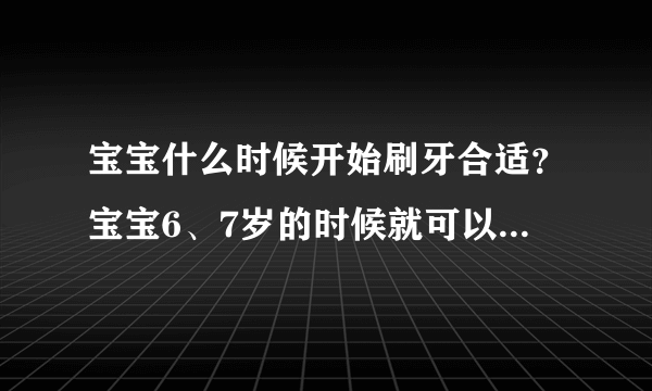 宝宝什么时候开始刷牙合适？宝宝6、7岁的时候就可以培养宝宝刷牙的习惯了