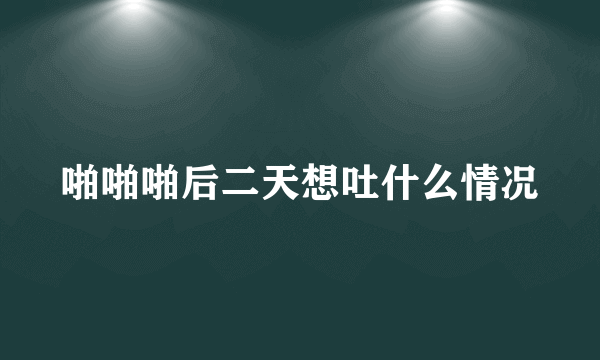 啪啪啪后二天想吐什么情况